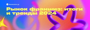 Рынок франшиз в 2024 году. Итоги и тренды года